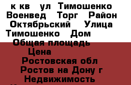 1 к.кв.  ул. Тимошенко  Военвед   Торг › Район ­ Октябрьский  › Улица ­ Тимошенко › Дом ­ 16/1 › Общая площадь ­ 36 › Цена ­ 2 200 000 - Ростовская обл., Ростов-на-Дону г. Недвижимость » Квартиры продажа   . Ростовская обл.,Ростов-на-Дону г.